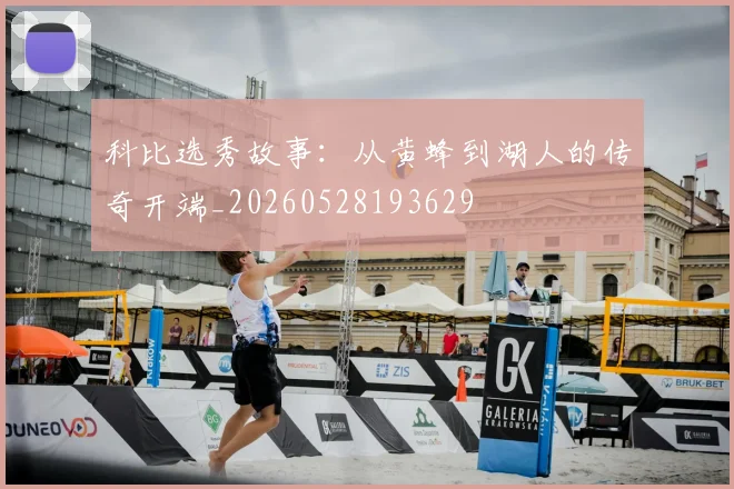 科比选秀故事：从黄蜂到湖人的传奇开端_20260528193629