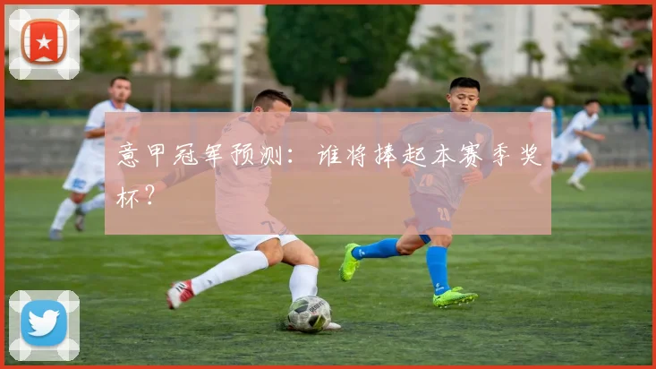意甲冠军预测:谁将捧起本赛季奖杯?