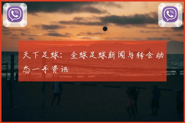 天下足球:全球足球新闻与转会动态一手资讯
