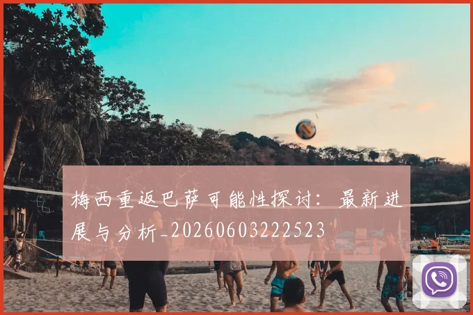 梅西重返巴萨可能性探讨：最新进展与分析_20260603222523