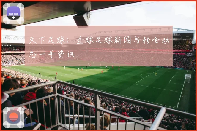 天下足球:全球足球新闻与转会动态一手资讯