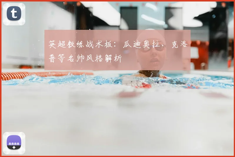 英超教练战术板：瓜迪奥拉、克洛普等名帅风格解析