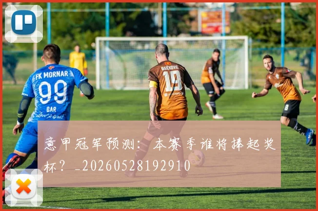意甲冠军预测：本赛季谁将捧起奖杯？_20260528192910