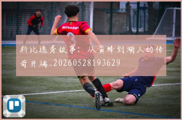 科比选秀故事：从黄蜂到湖人的传奇开端_20260528193629