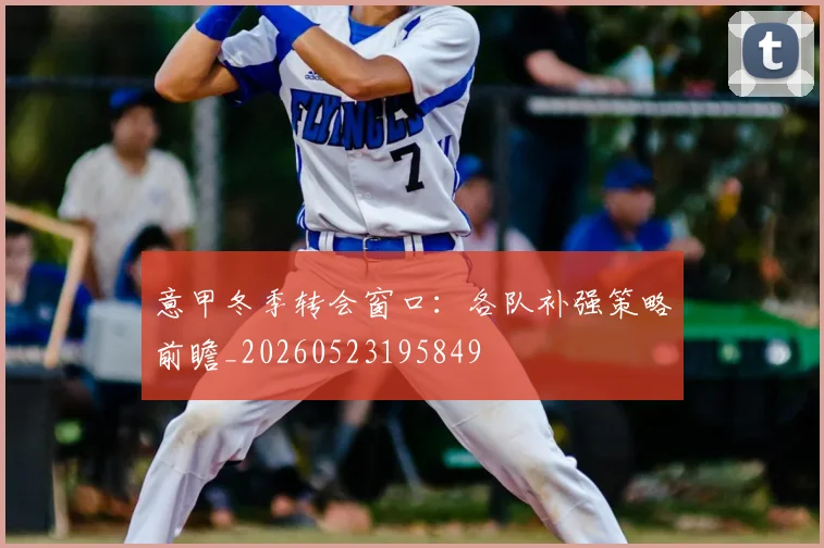 意甲冬季转会窗口:各队补强策略前瞻_20260523195849
