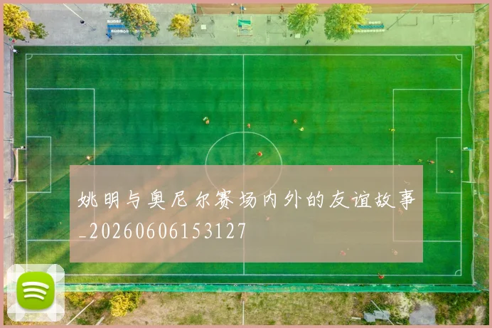 姚明与奥尼尔赛场内外的友谊故事_20260606153127