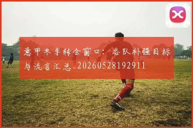意甲冬季转会窗口:各队补强目标与流言汇总_20260528192911
