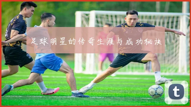 足球明星的传奇生涯与成功秘诀