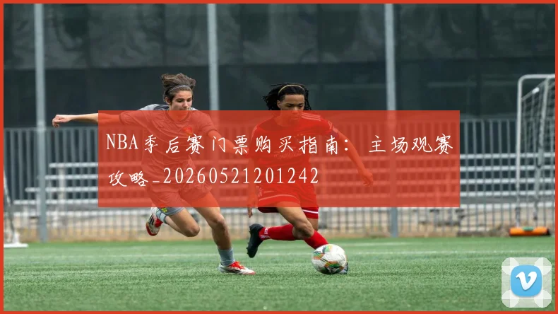 NBA季后赛门票购买指南：主场观赛攻略_20260521201242