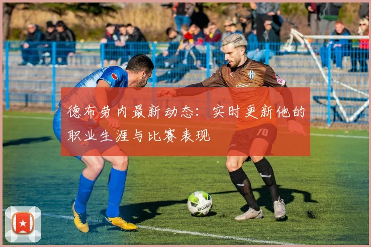 德布劳内最新动态:实时更新他的职业生涯与比赛表现