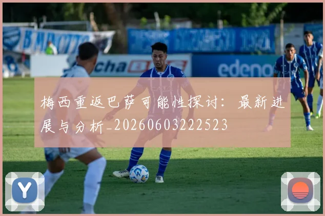 梅西重返巴萨可能性探讨:最新进展与分析_20260603222523